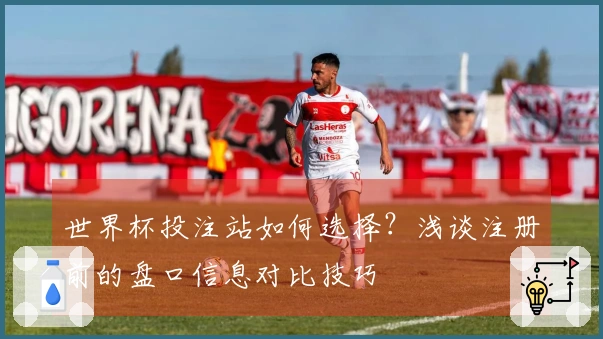 世界杯投注站如何选择？浅谈注册前的盘口信息对比技巧