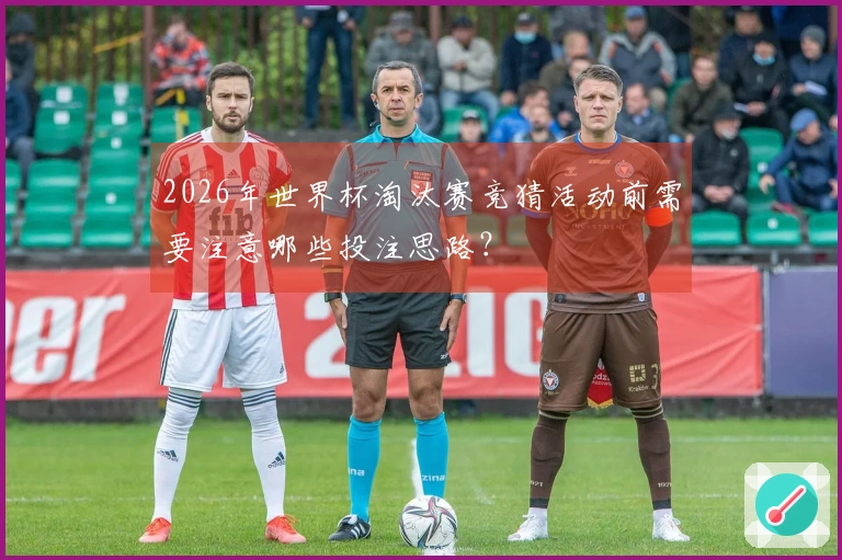 2026年世界杯淘汰赛竞猜活动前需要注意哪些投注思路？