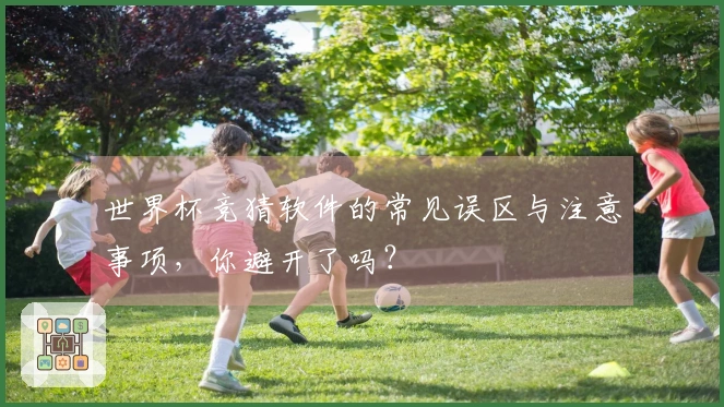 世界杯竞猜软件的常见误区与注意事项，你避开了吗？
