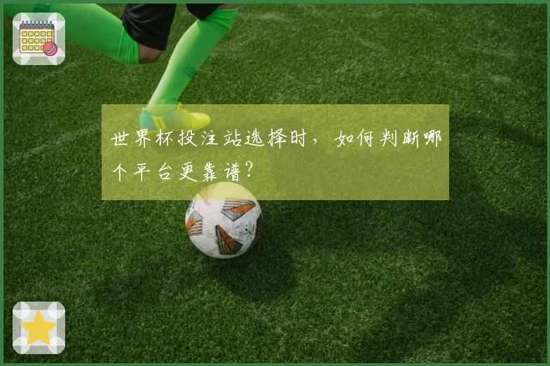 世界杯投注站选择时，如何判断哪个平台更靠谱？