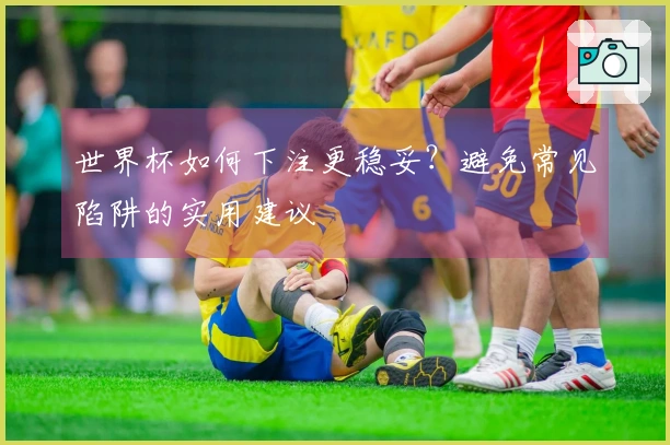 世界杯如何下注更稳妥？避免常见陷阱的实用建议