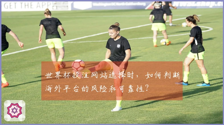 世界杯投注网站选择时，如何判断海外平台的风险和可靠性？
