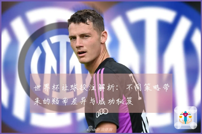 世界杯让球投注解析：不同策略带来的赔率差异与成功秘笈