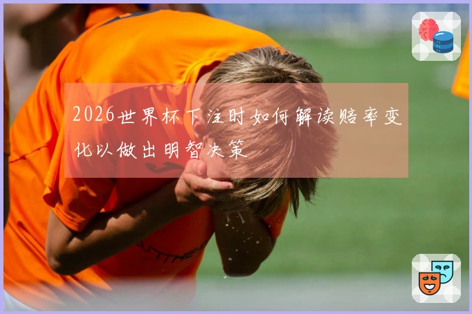2026世界杯下注时如何解读赔率变化以做出明智决策