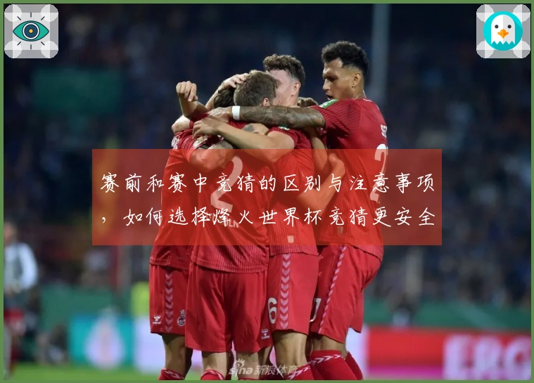 赛前和赛中竞猜的区别与注意事项，如何选择烽火世界杯竞猜更安全？