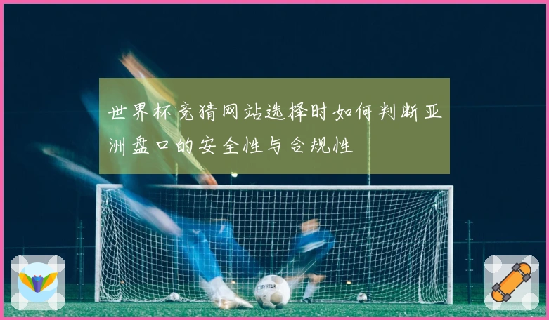 世界杯竞猜网站选择时如何判断亚洲盘口的安全性与合规性