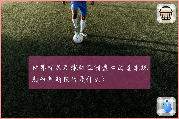 世界杯买足球时亚洲盘口的基本规则和判断技巧是什么？