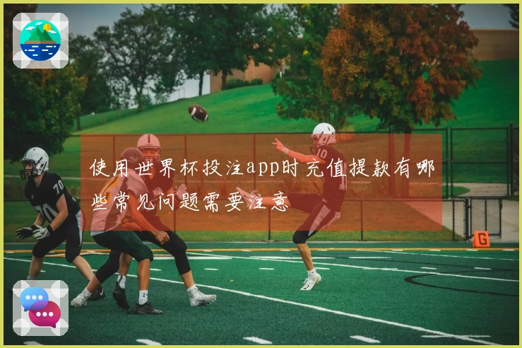 使用世界杯投注app时充值提款有哪些常见问题需要注意