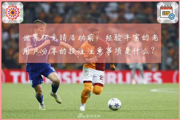 世界杯竞猜活动前，经验丰富的老用户分享的投注注意事项是什么？
