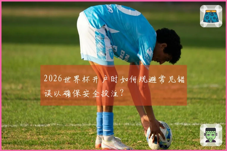 2026世界杯开户时如何规避常见错误以确保安全投注？