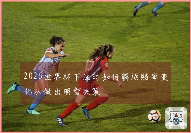 2026世界杯下注时如何解读赔率变化以做出明智决策