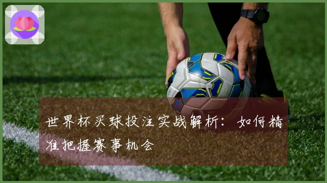 世界杯买球投注实战解析：如何精准把握赛事机会