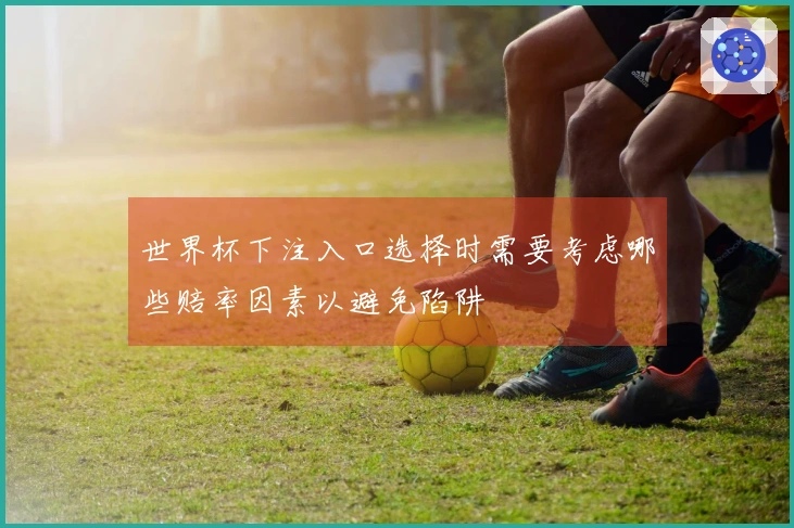 世界杯下注入口选择时需要考虑哪些赔率因素以避免陷阱