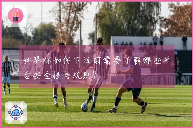 世界杯如何下注前需要了解哪些平台安全性与规则？