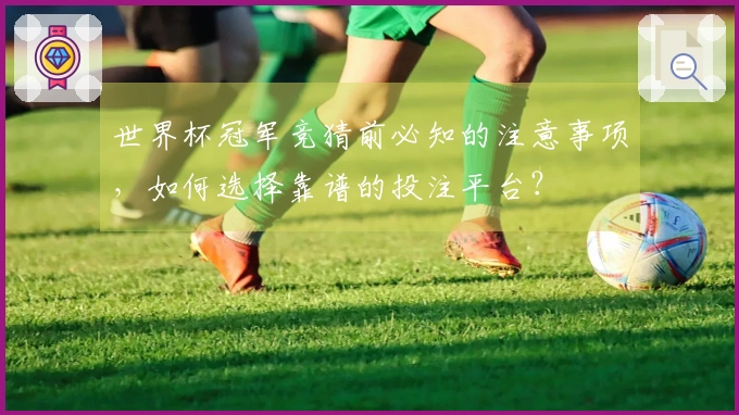 世界杯冠军竞猜前必知的注意事项，如何选择靠谱的投注平台？