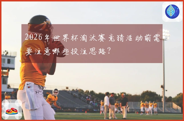 2026年世界杯淘汰赛竞猜活动前需要注意哪些投注思路？