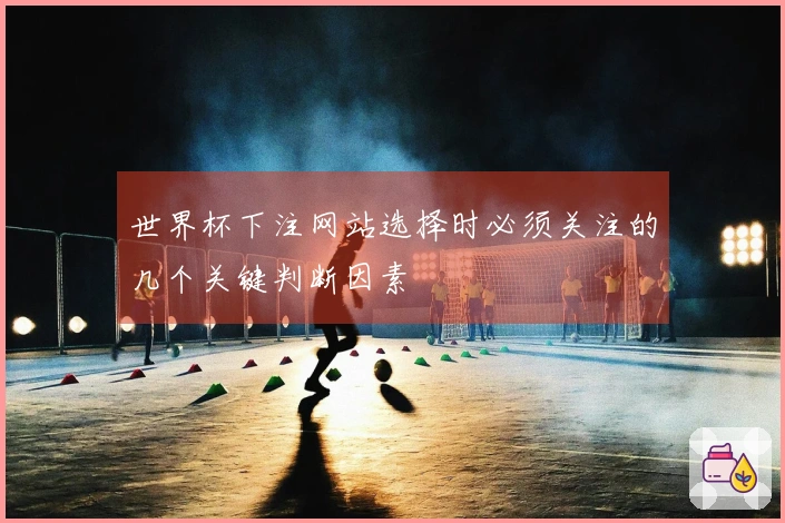 世界杯下注网站选择时必须关注的几个关键判断因素