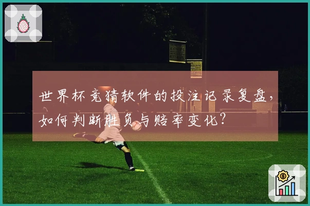 世界杯竞猜软件的投注记录复盘，如何判断胜负与赔率变化？