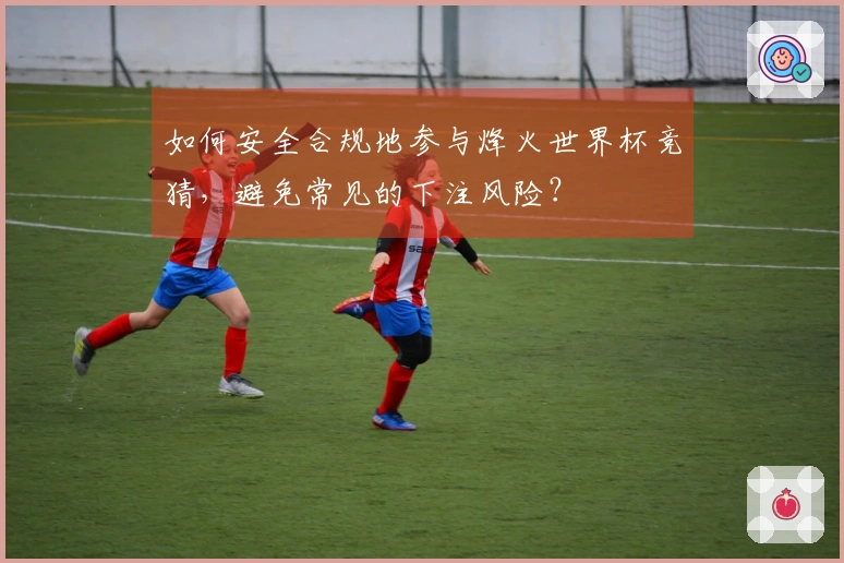 如何安全合规地参与烽火世界杯竞猜，避免常见的下注风险？