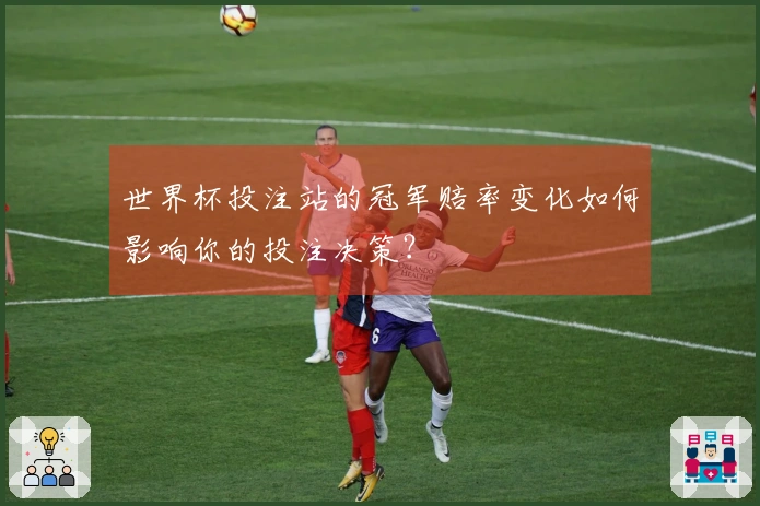 世界杯投注站的冠军赔率变化如何影响你的投注决策？