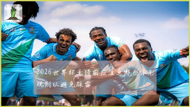 2026世界杯竞猜前应注意哪些体彩规则以避免踩雷