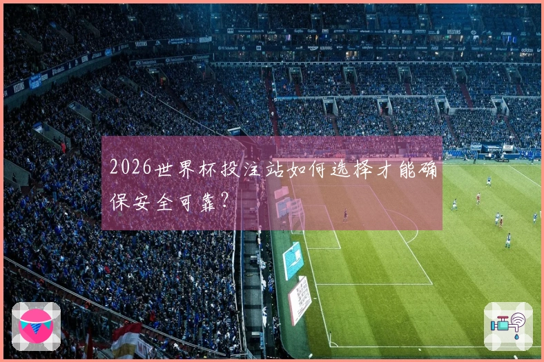 2026世界杯投注站如何选择才能确保安全可靠？