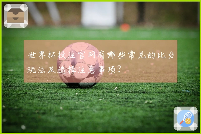 世界杯投注官网有哪些常见的比分玩法及选择注意事项？