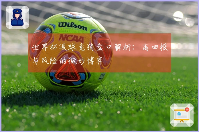 世界杯滚球竞猜盘口解析：高回报与风险的微妙博弈