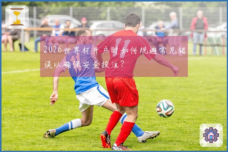 2026世界杯开户时如何规避常见错误以确保安全投注？
