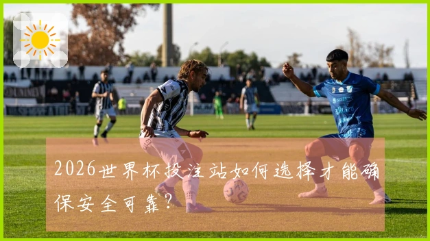 2026世界杯投注站如何选择才能确保安全可靠？