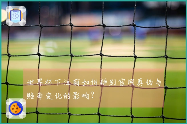 世界杯下注前如何辨别官网真伪与赔率变化的影响？