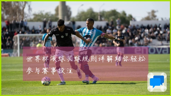 世界杯滚球买球规则详解助你轻松参与赛事投注