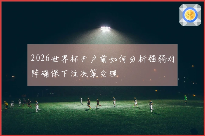 2026世界杯开户前如何分析强弱对阵确保下注决策合理