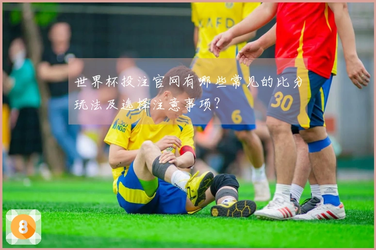世界杯投注官网有哪些常见的比分玩法及选择注意事项？