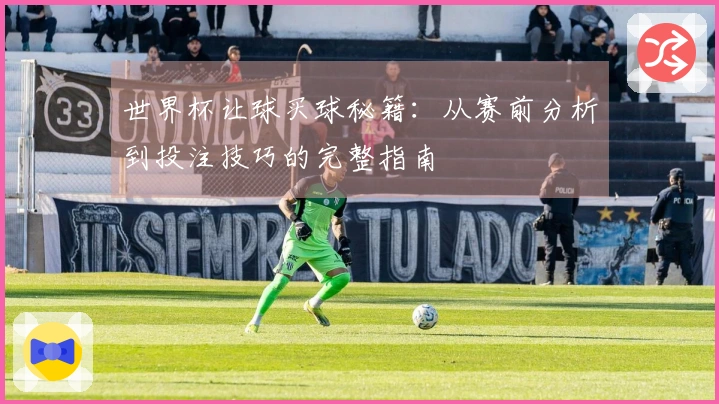 世界杯让球买球秘籍：从赛前分析到投注技巧的完整指南